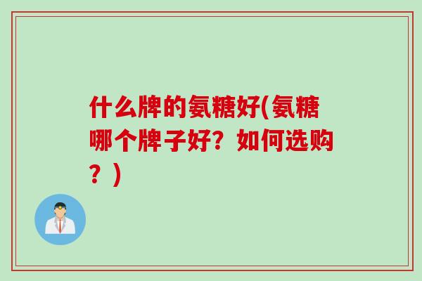 什么牌的氨糖好(氨糖哪个牌子好？如何选购？)