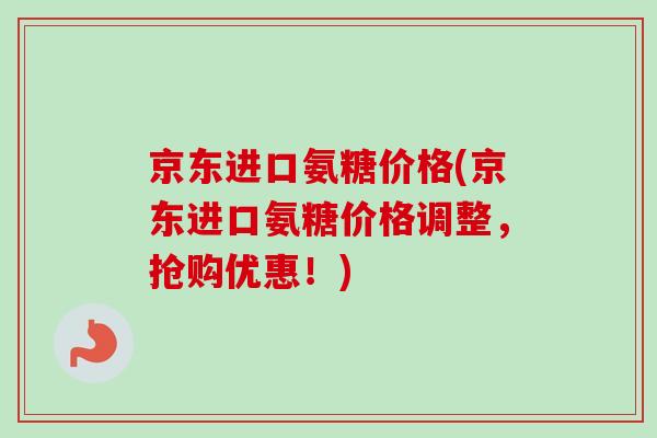 京东进口氨糖价格(京东进口氨糖价格调整,抢购优惠!) 京东进口氨糖价格(京东进口氨糖价格调整,抢购优惠!)