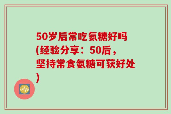 50岁后常吃氨糖好吗(经验分享：50后，坚持常食氨糖可获好处)