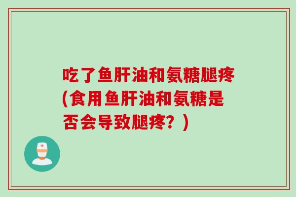 吃了鱼肝油和氨糖腿疼(食用鱼肝油和氨糖是否会导致腿疼？)