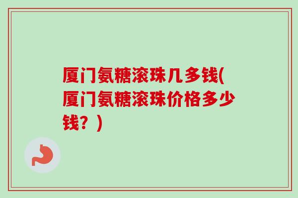 厦门氨糖滚珠几多钱(厦门氨糖滚珠价格多少钱？)