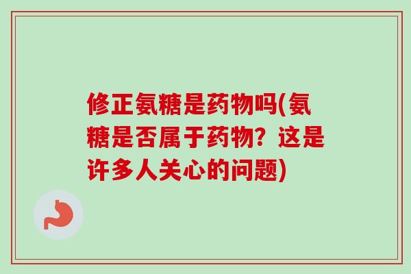 修正氨糖是药物吗(氨糖是否属于药物？这是许多人关心的问题)
