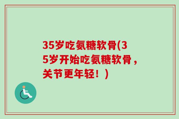35岁吃氨糖软骨(35岁开始吃氨糖软骨，关节更年轻！)