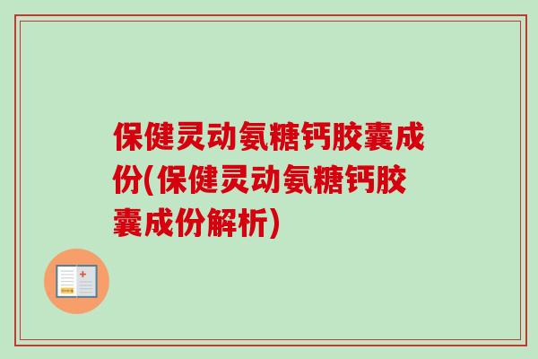 保健灵动氨糖钙胶囊成份(保健灵动氨糖钙胶囊成份解析)