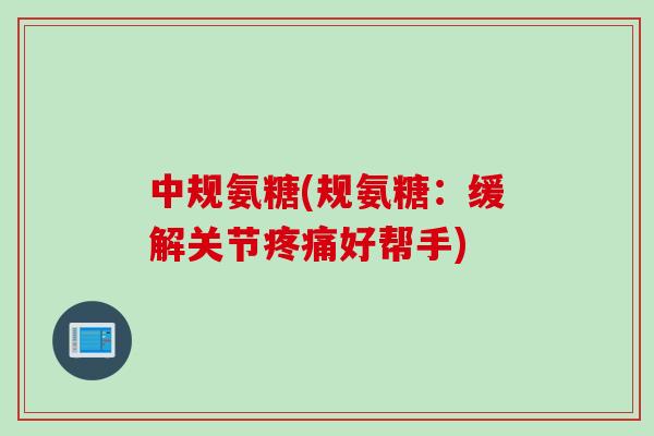 中规氨糖(规氨糖：缓解关节疼痛好帮手)