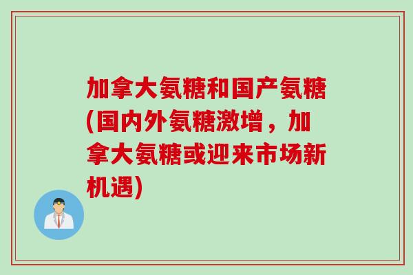 加拿大氨糖和国产氨糖(国内外氨糖激增，加拿大氨糖或迎来市场新机遇)