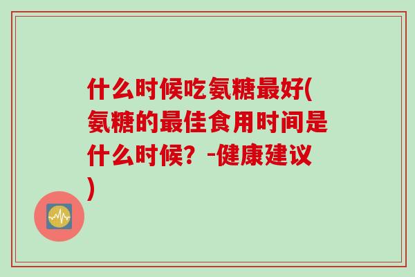 什么时候吃氨糖最好(氨糖的最佳食用时间是什么时候？-健康建议)