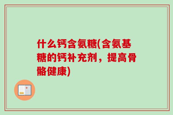 什么钙含氨糖(含氨基糖的钙补充剂，提高骨骼健康)