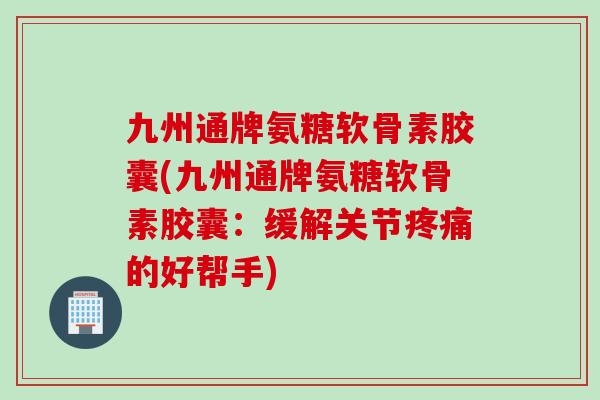 九州通牌氨糖软骨素胶囊(九州通牌氨糖软骨素胶囊：缓解关节疼痛的好帮手)