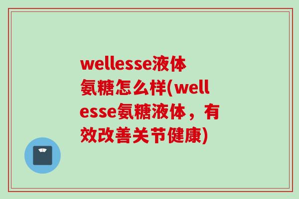 wellesse液体氨糖怎么样(wellesse氨糖液体，有效改善关节健康)