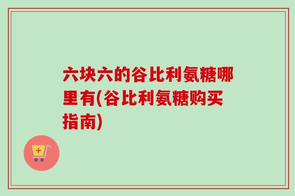 六块六的谷比利氨糖哪里有(谷比利氨糖购买指南)