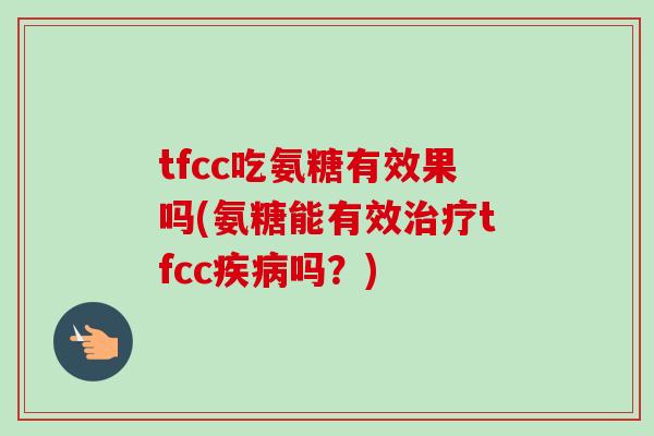 tfcc吃氨糖有效果吗(氨糖能有效治疗tfcc疾病吗？)