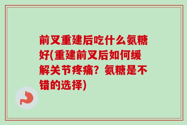 前叉重建后吃什么氨糖好(重建前叉后如何缓解关节疼痛？氨糖是不错的选择)