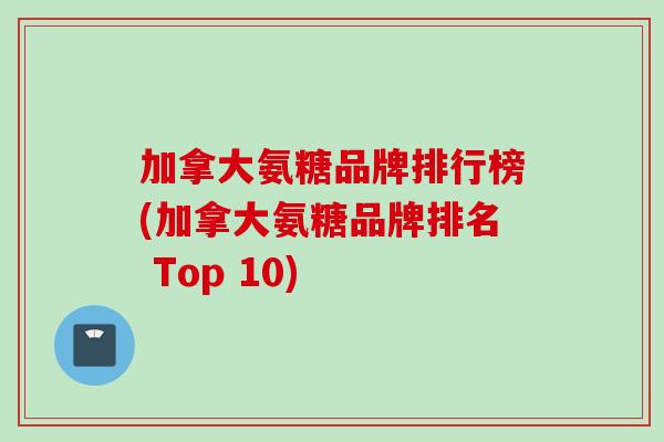 加拿大氨糖品牌排行榜(加拿大氨糖品牌排名 Top 10)