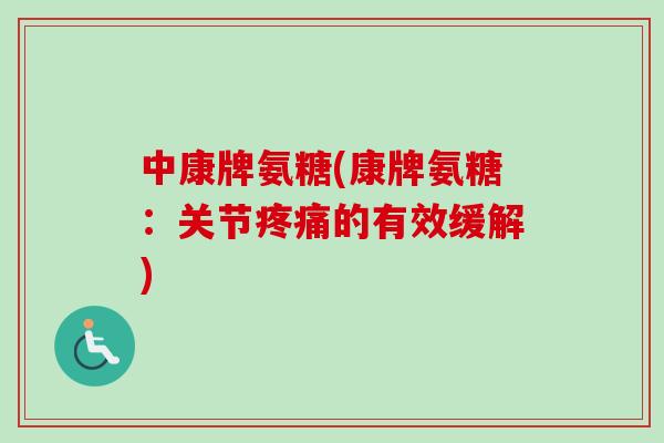 中康牌氨糖(康牌氨糖：关节疼痛的有效缓解)