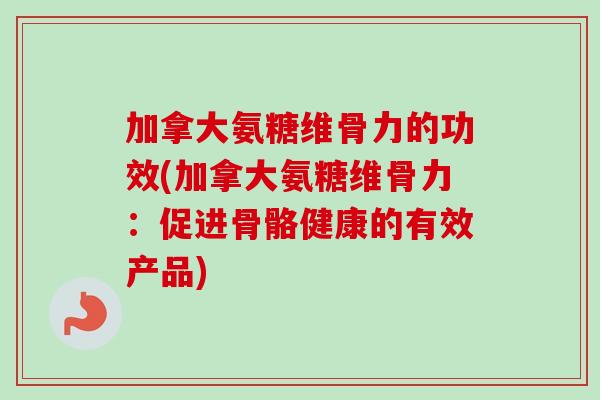 加拿大氨糖维骨力的功效(加拿大氨糖维骨力:促进骨骼健康的有效产品) 加拿大氨糖维骨力的功效(加拿大氨糖维骨力:促进骨骼健康的有效产品)