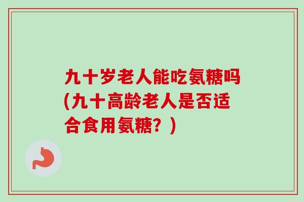 九十岁老人能吃氨糖吗(九十高龄老人是否适合食用氨糖？)