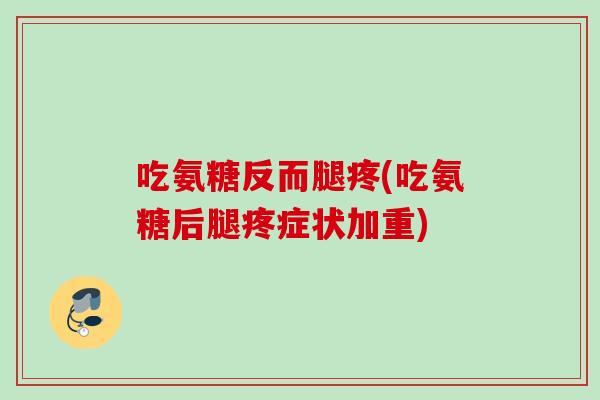 吃氨糖反而腿疼(吃氨糖后腿疼症状加重)
