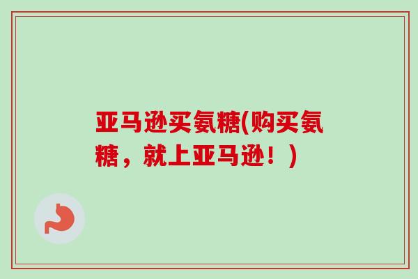 亚马逊买氨糖(购买氨糖，就上亚马逊！)