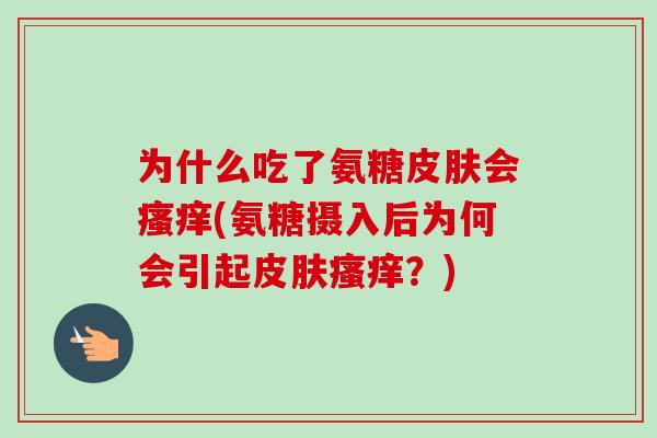 为什么吃了氨糖皮肤会瘙痒(氨糖摄入后为何会引起皮肤瘙痒？)
