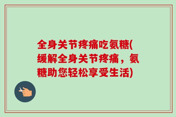 全身关节疼痛吃氨糖(缓解全身关节疼痛，氨糖助您轻松享受生活)