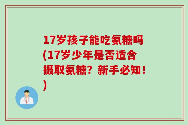 17岁孩子能吃氨糖吗(17岁少年是否适合摄取氨糖？新手必知！)