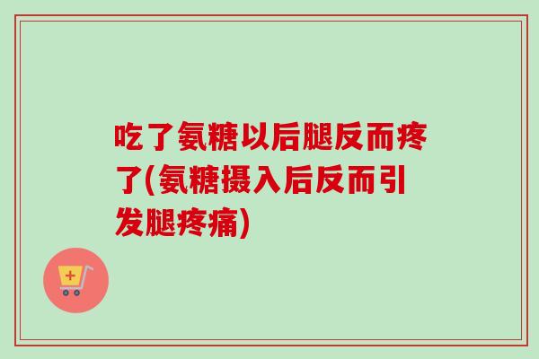 吃了氨糖以后腿反而疼了(氨糖摄入后反而引发腿疼痛)