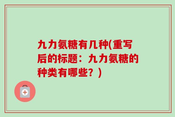 九力氨糖有几种(重写后的标题：九力氨糖的种类有哪些？)