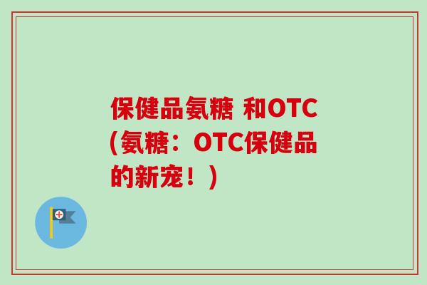 保健品氨糖 和OTC(氨糖：OTC保健品的新宠！)
