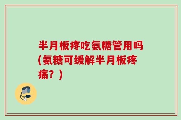 半月板疼吃氨糖管用吗(氨糖可缓解半月板疼痛？)