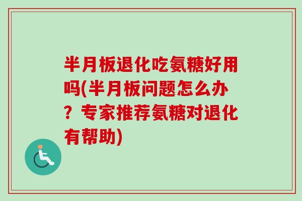 半月板退化吃氨糖好用吗(半月板问题怎么办？专家推荐氨糖对退化有帮助)