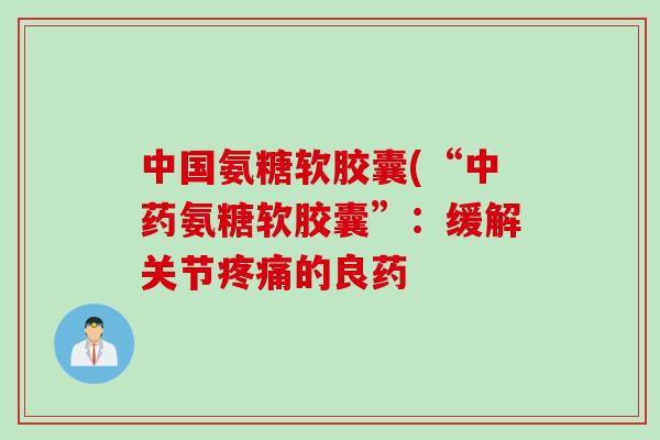 中国氨糖软胶囊(“中药氨糖软胶囊”：缓解关节疼痛的良药