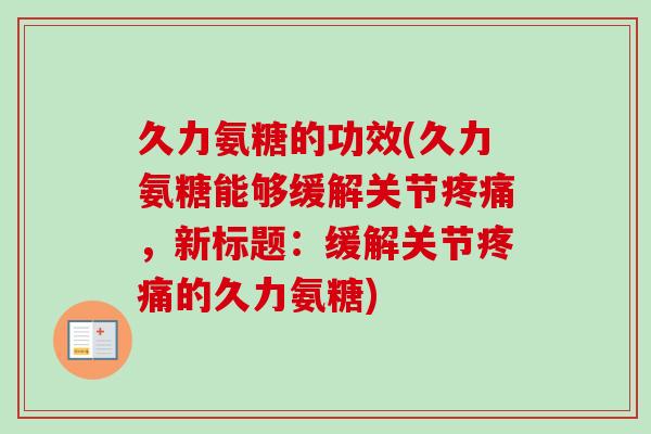 久力氨糖的功效(久力氨糖能够缓解关节,新标题:缓解关节的久力氨糖) 久力氨糖的功效(久力氨糖能够缓解关节,新标题:缓解关节的久力氨糖)