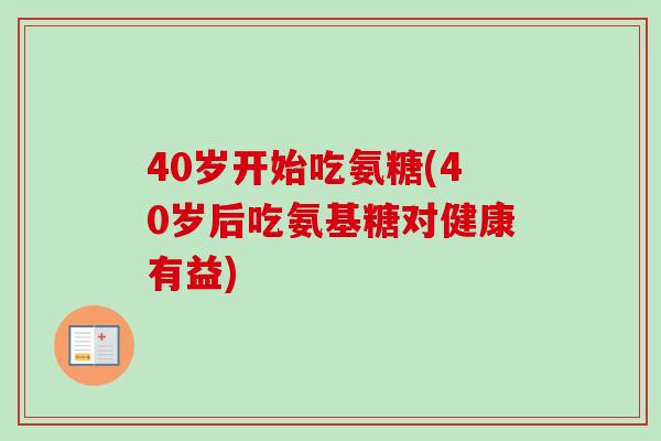 40岁开始吃氨糖(40岁后吃氨基糖对健康有益)