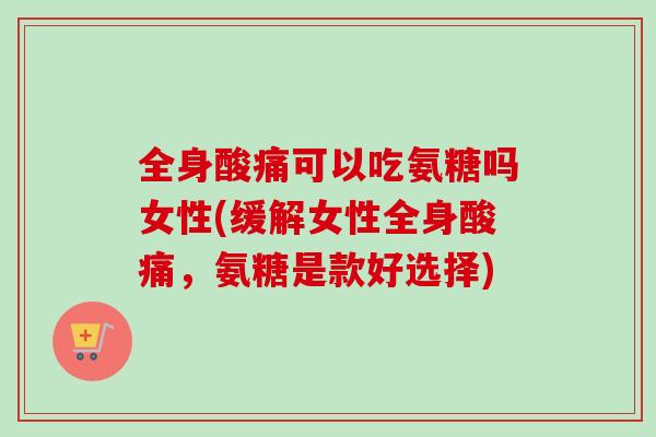 全身酸痛可以吃氨糖吗女性(缓解女性全身酸痛，氨糖是款好选择)