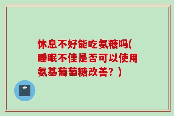 休息不好能吃氨糖吗(睡眠不佳是否可以使用氨基葡萄糖改善？)