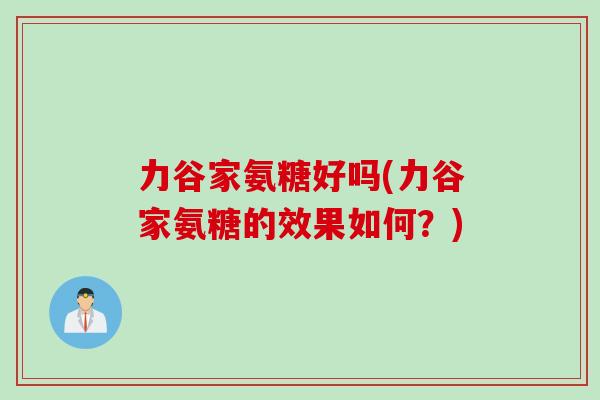 力谷家氨糖好吗(力谷家氨糖的效果如何？)