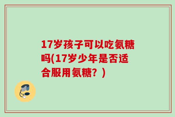 17岁孩子可以吃氨糖吗(17岁少年是否适合服用氨糖？)