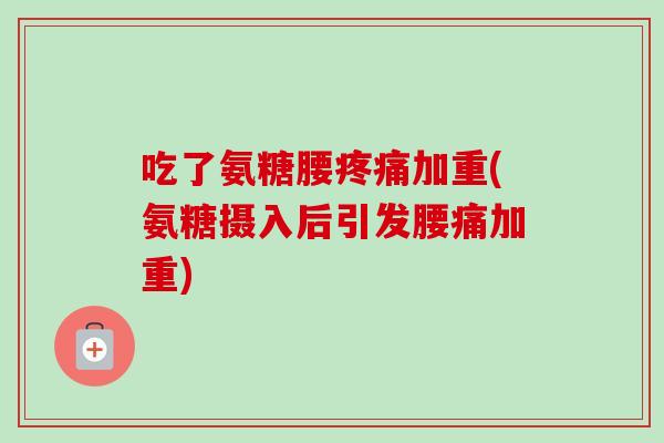 吃了氨糖腰疼痛加重(氨糖摄入后引发腰痛加重)
