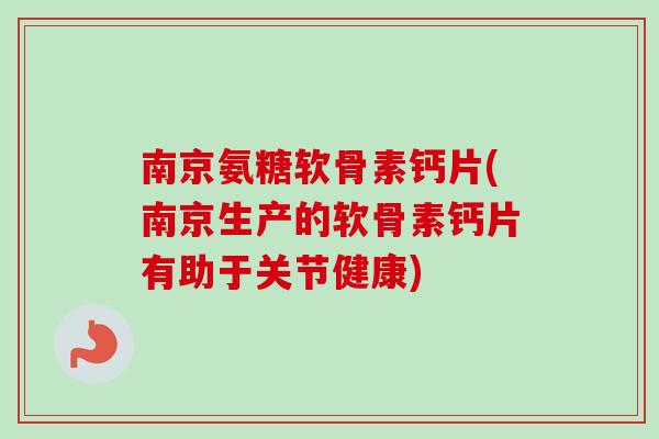 南京氨糖软骨素钙片(南京生产的软骨素钙片有助于关节健康)