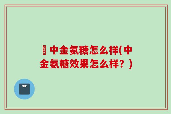 傦中金氨糖怎么样(中金氨糖效果怎么样？)