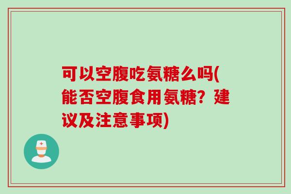 可以空腹吃氨糖么吗(能否空腹食用氨糖？建议及注意事项)
