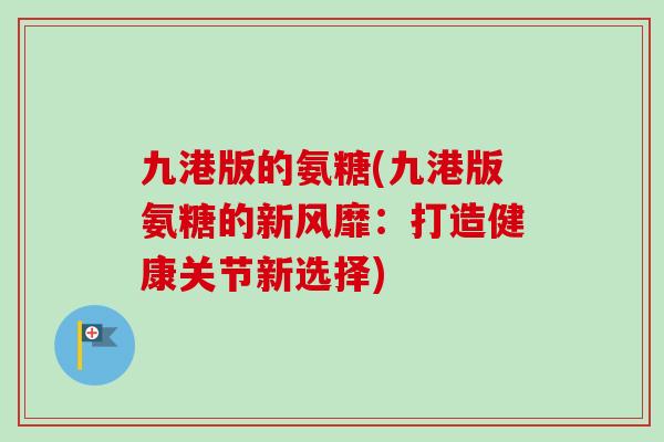 九港版的氨糖(九港版氨糖的新风靡：打造健康关节新选择)