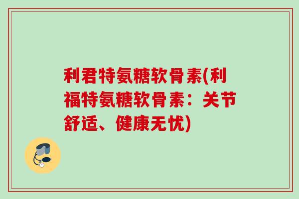 利君特氨糖软骨素(利福特氨糖软骨素：关节舒适、健康无忧)