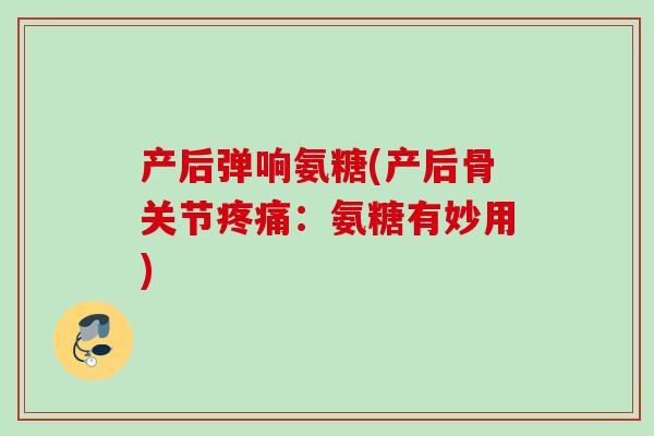 产后弹响氨糖(产后骨关节疼痛：氨糖有妙用)