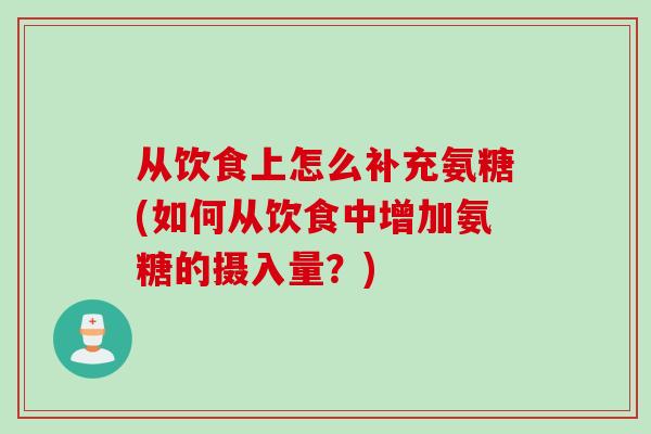 从饮食上怎么补充氨糖(如何从饮食中增加氨糖的摄入量？)
