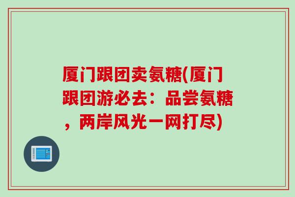 厦门跟团卖氨糖(厦门跟团游必去：品尝氨糖，两岸风光一网打尽)