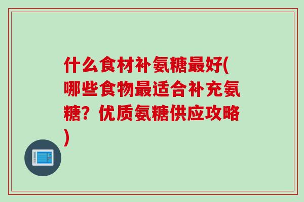 什么食材补氨糖最好(哪些食物最适合补充氨糖？优质氨糖供应攻略)