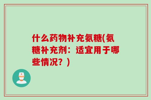 什么药物补充氨糖(氨糖补充剂：适宜用于哪些情况？)