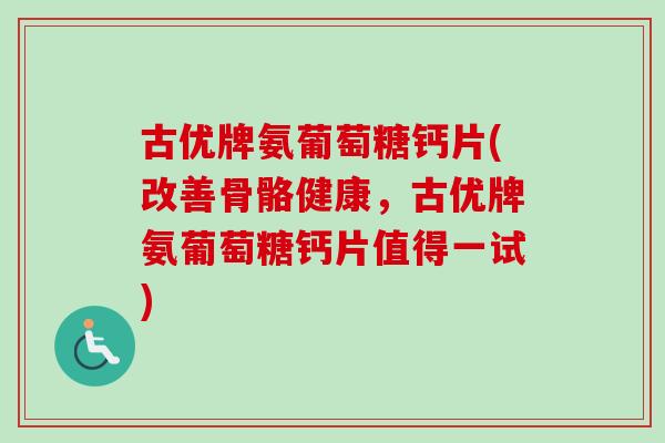古优牌氨葡萄糖钙片(改善骨骼健康，古优牌氨葡萄糖钙片值得一试)